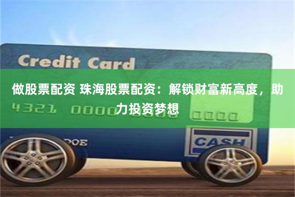 做股票配资 珠海股票配资：解锁财富新高度，助力投资梦想