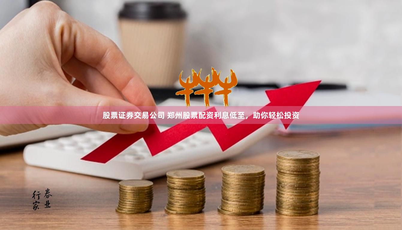 股票证券交易公司 郑州股票配资利息低至，助你轻松投资