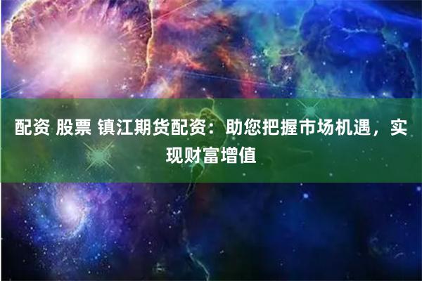 配资 股票 镇江期货配资：助您把握市场机遇，实现财富增值