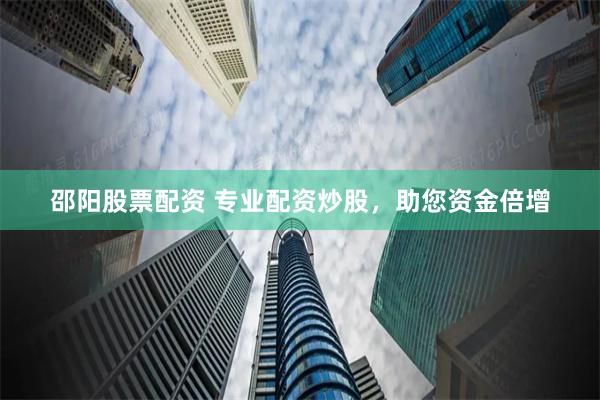 邵阳股票配资 专业配资炒股，助您资金倍增