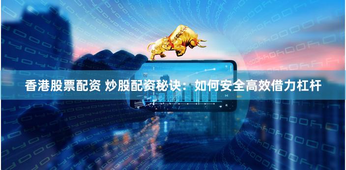 香港股票配资 炒股配资秘诀：如何安全高效借力杠杆