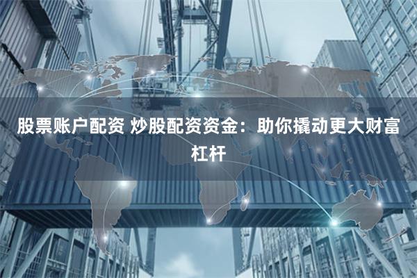 股票账户配资 炒股配资资金：助你撬动更大财富杠杆