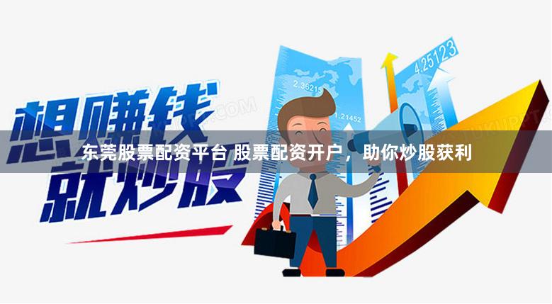 东莞股票配资平台 股票配资开户，助你炒股获利
