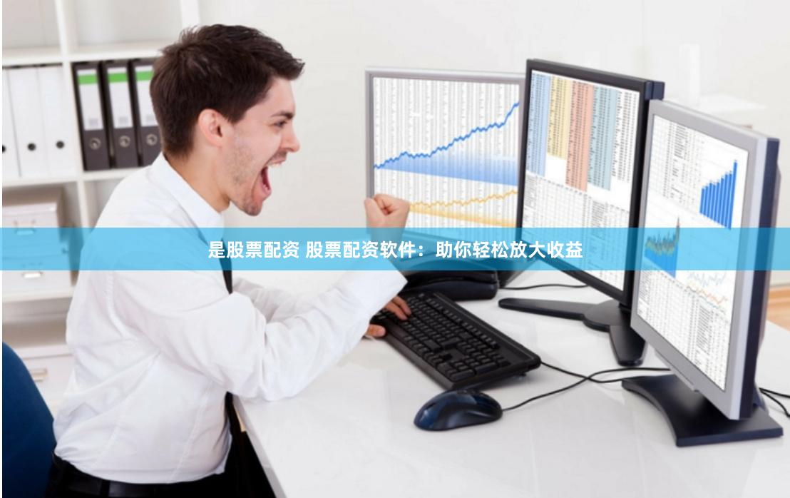 是股票配资 股票配资软件：助你轻松放大收益