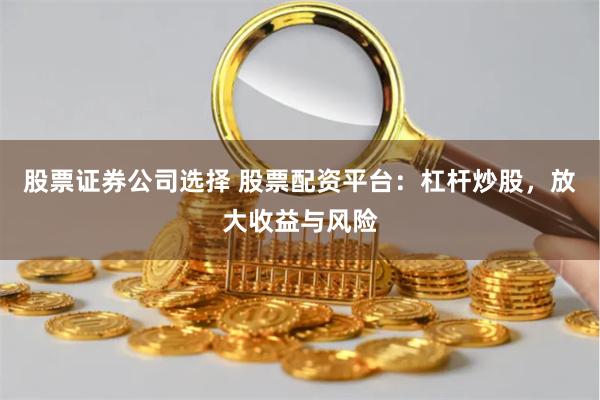 股票证券公司选择 股票配资平台：杠杆炒股，放大收益与风险