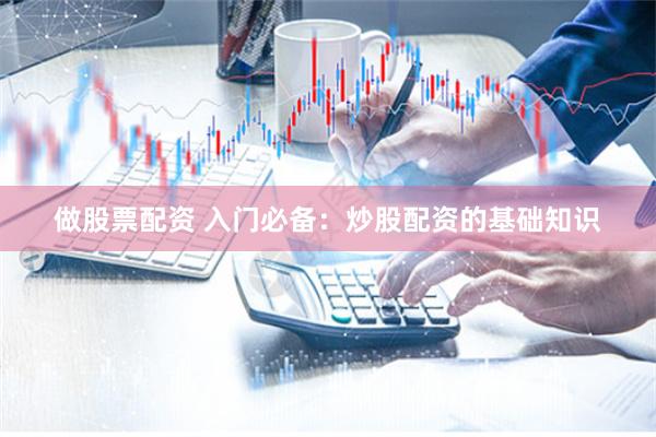 做股票配资 入门必备：炒股配资的基础知识