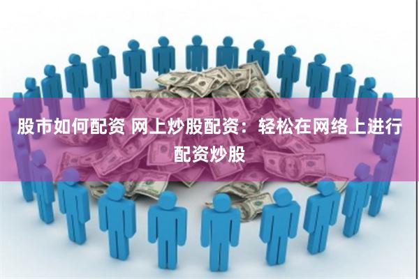 股市如何配资 网上炒股配资：轻松在网络上进行配资炒股