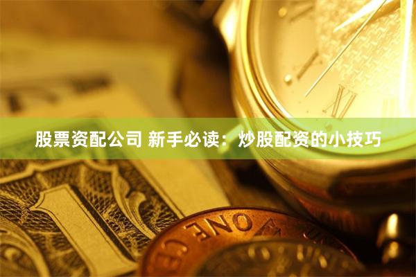 股票资配公司 新手必读：炒股配资的小技巧