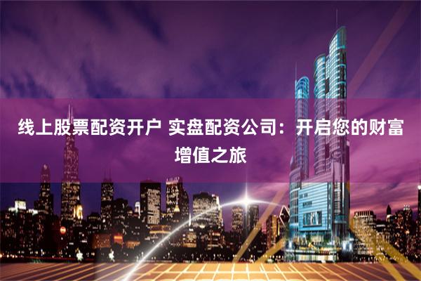 线上股票配资开户 实盘配资公司：开启您的财富增值之旅