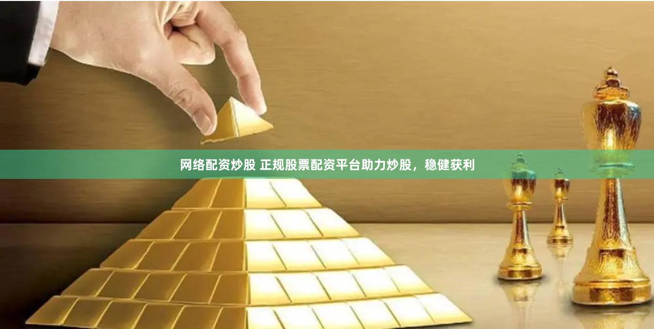 网络配资炒股 正规股票配资平台助力炒股，稳健获利