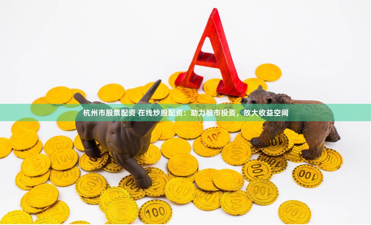 杭州市股票配资 在线炒股配资：助力股市投资，放大收益空间