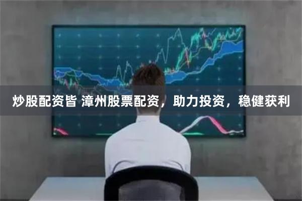 炒股配资皆 漳州股票配资，助力投资，稳健获利