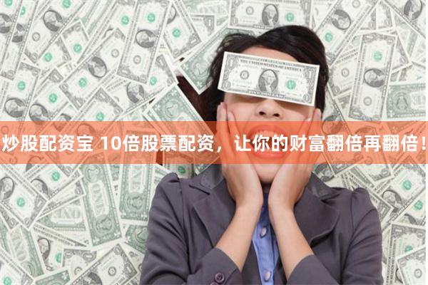 炒股配资宝 10倍股票配资，让你的财富翻倍再翻倍！