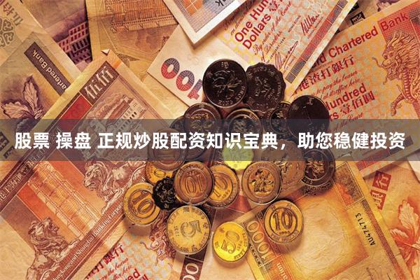 股票 操盘 正规炒股配资知识宝典，助您稳健投资