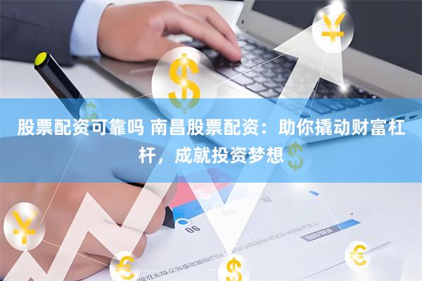 股票配资可靠吗 南昌股票配资：助你撬动财富杠杆，成就投资梦想