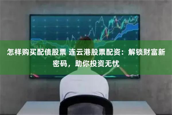 怎样购买配债股票 连云港股票配资：解锁财富新密码，助你投资无忧