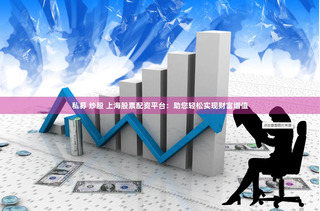 私募 炒股 上海股票配资平台：助您轻松实现财富增值