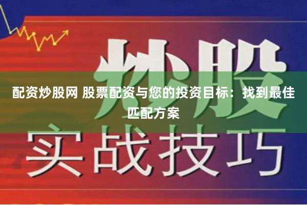 配资炒股网 股票配资与您的投资目标：找到最佳匹配方案