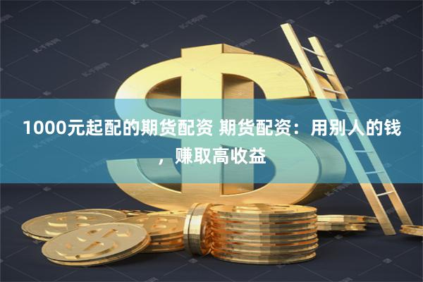 1000元起配的期货配资 期货配资：用别人的钱，赚取高收益