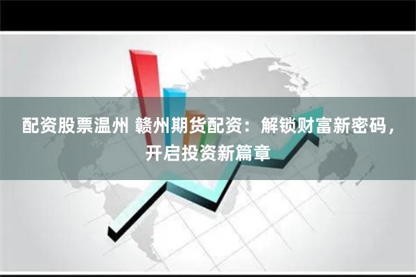 配资股票温州 赣州期货配资：解锁财富新密码，开启投资新篇章