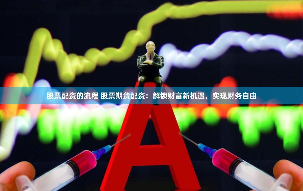 股票配资的流程 股票期货配资：解锁财富新机遇，实现财务自由