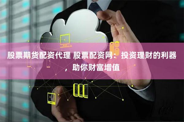 股票期货配资代理 股票配资网：投资理财的利器，助你财富增值