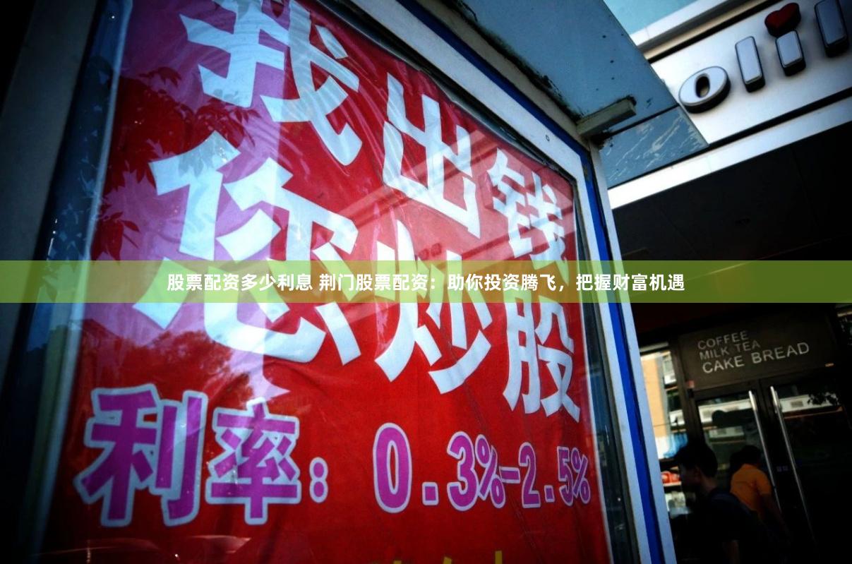 股票配资多少利息 荆门股票配资：助你投资腾飞，把握财富机遇