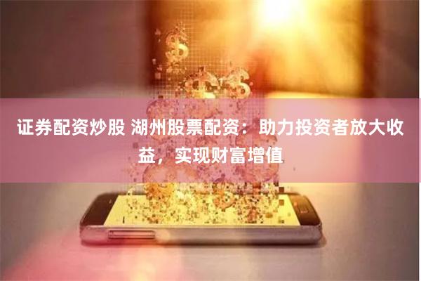 证券配资炒股 湖州股票配资：助力投资者放大收益，实现财富增值