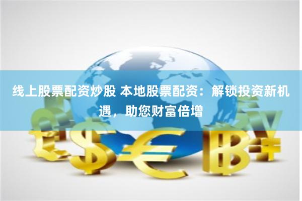 线上股票配资炒股 本地股票配资：解锁投资新机遇，助您财富倍增