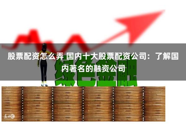 股票配资怎么弄 国内十大股票配资公司：了解国内著名的融资公司