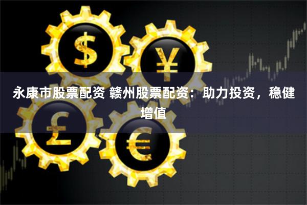 永康市股票配资 赣州股票配资：助力投资，稳健增值