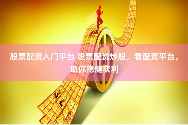 股票配资入门平台 股票配资炒股，看配资平台，助你稳健获利