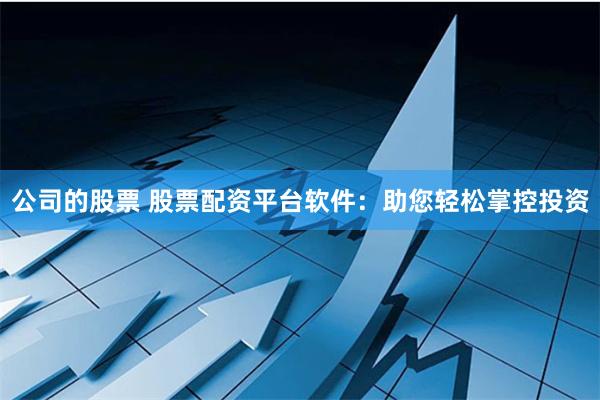 公司的股票 股票配资平台软件：助您轻松掌控投资