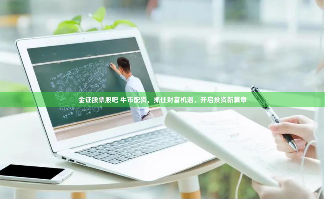 金证股票股吧 牛市配资，抓住财富机遇，开启投资新篇章