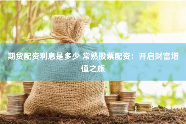 期货配资利息是多少 常熟股票配资：开启财富增值之旅