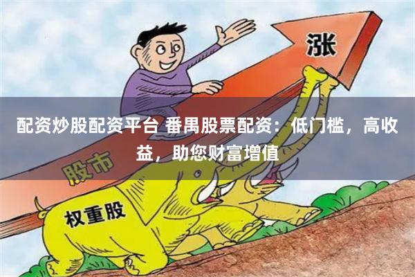 配资炒股配资平台 番禺股票配资：低门槛，高收益，助您财富增值