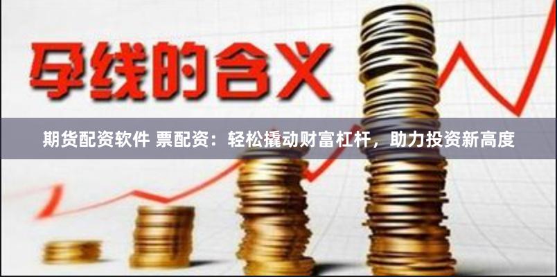 期货配资软件 票配资：轻松撬动财富杠杆，助力投资新高度