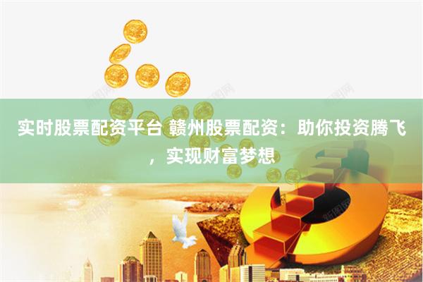 实时股票配资平台 赣州股票配资：助你投资腾飞，实现财富梦想