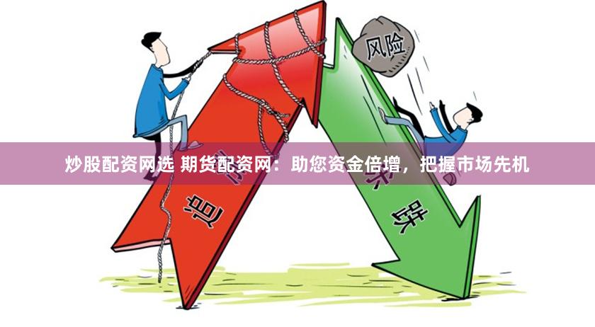 炒股配资网选 期货配资网：助您资金倍增，把握市场先机