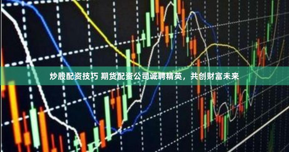 炒股配资技巧 期货配资公司诚聘精英，共创财富未来