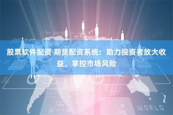 股票软件配资 期货配资系统：助力投资者放大收益，掌控市场风险
