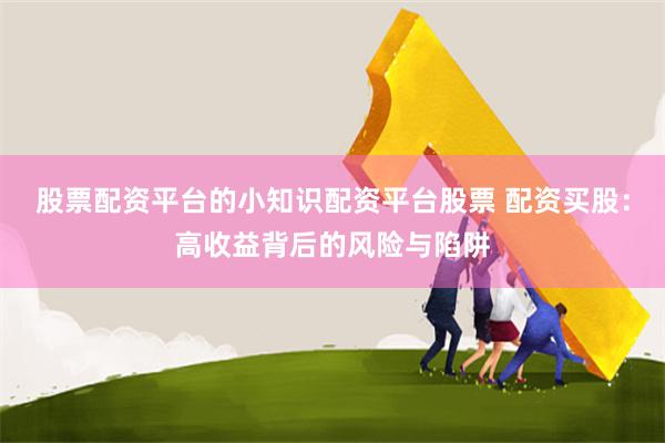 股票配资平台的小知识配资平台股票 配资买股：高收益背后的风险与陷阱