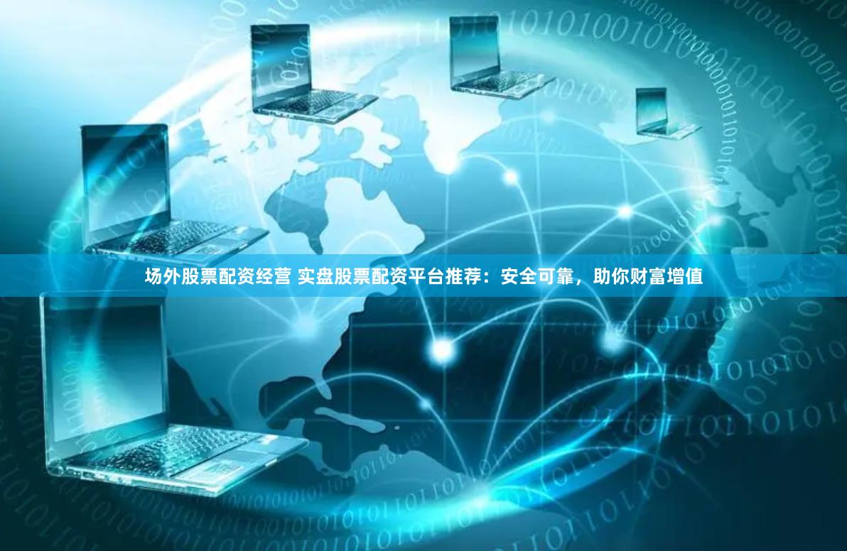 场外股票配资经营 实盘股票配资平台推荐：安全可靠，助你财富增值