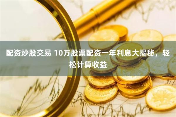 配资炒股交易 10万股票配资一年利息大揭秘，轻松计算收益