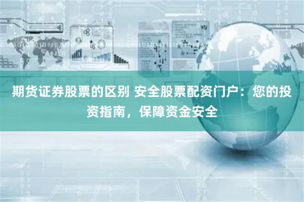 期货证券股票的区别 安全股票配资门户：您的投资指南，保障资金安全
