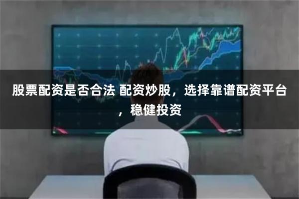 股票配资是否合法 配资炒股，选择靠谱配资平台，稳健投资