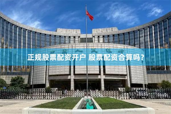 正规股票配资开户 股票配资合算吗？