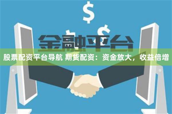 股票配资平台导航 期货配资：资金放大，收益倍增