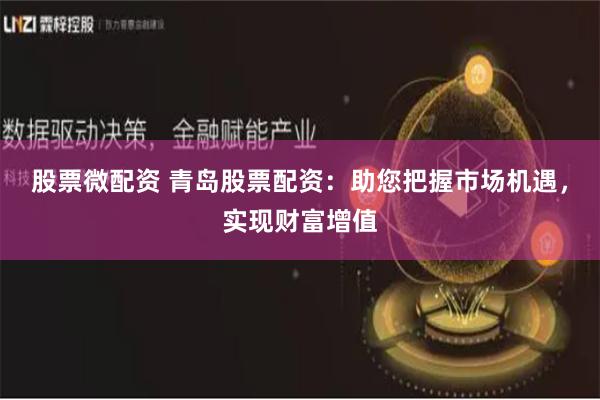 股票微配资 青岛股票配资：助您把握市场机遇，实现财富增值