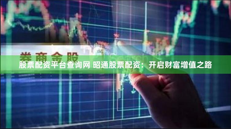 股票配资平台查询网 昭通股票配资：开启财富增值之路